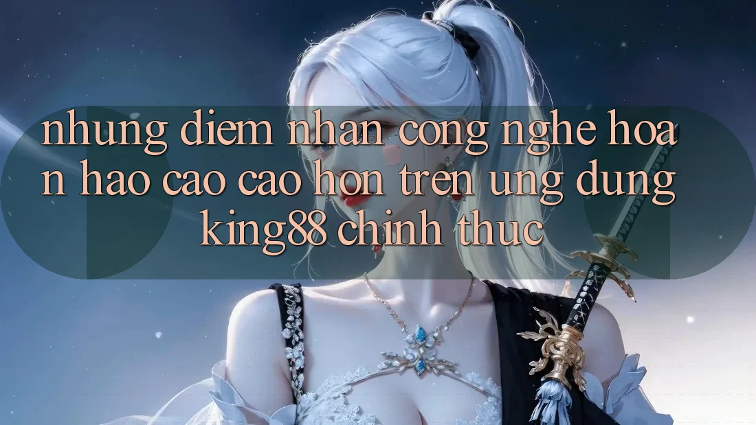 Những Điểm Nhấn Công Nghệ Hoàn hảo cao cao hơn Trên Ứng Dụng King88 Chính Thức Những Điểm Nhấn Công Nghệ Hoàn hảo cao cao hơn Trên Ứng Dụng King88 Chính Thức