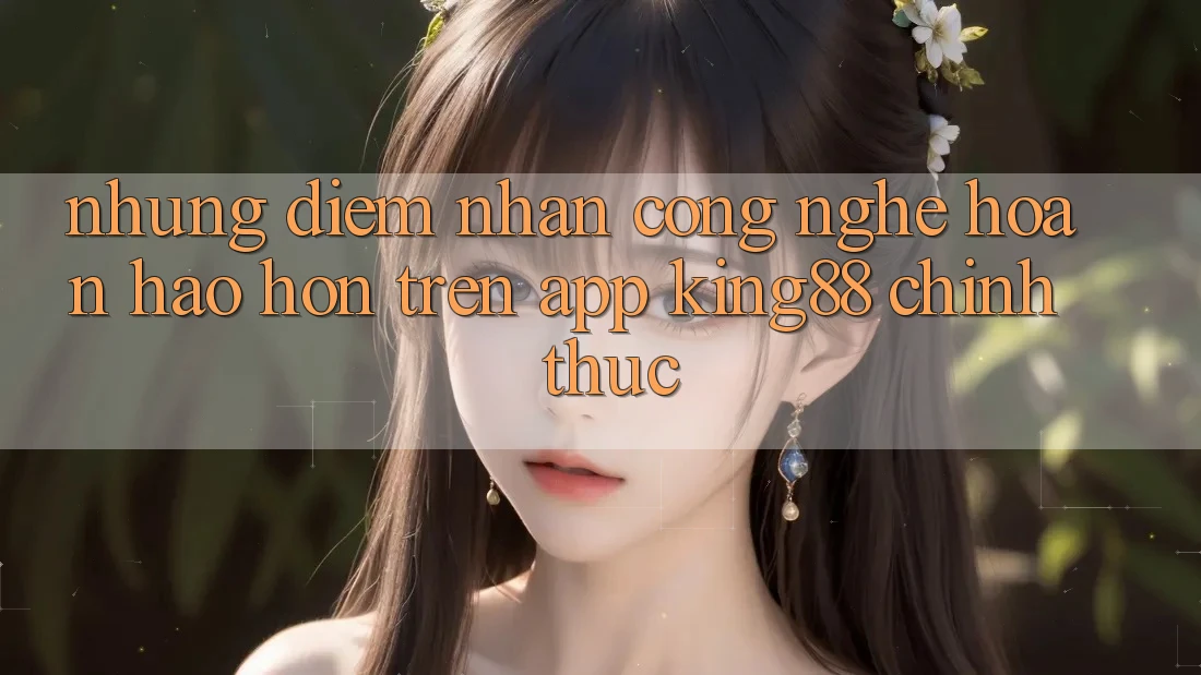 Những Điểm Nhấn Công Nghệ Hoàn hảo hơn Trên App King88 Chính Thức