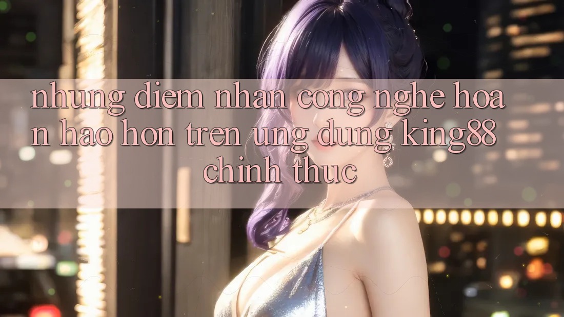 Những Điểm Nhấn Công Nghệ Hoàn hảo hơn Trên Ứng dụng King88 Chính Thức Những Điểm Nhấn Công Nghệ Hoàn hảo hơn Trên Ứng dụng King88 Chính Thức