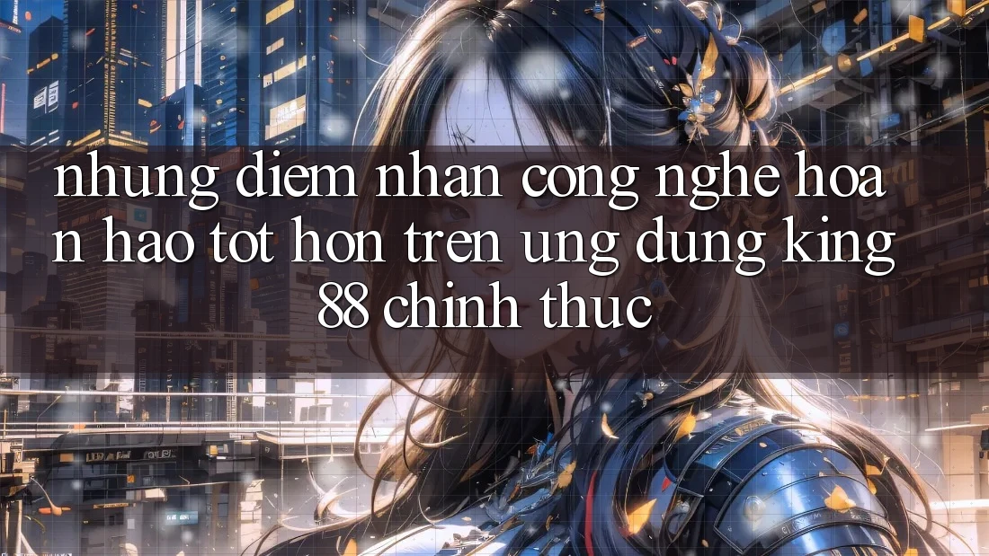 Những Điểm Nhấn Công Nghệ Hoàn hảo tốt hơn Trên Ứng Dụng King88 Chính Thức Những Điểm Nhấn Công Nghệ Hoàn hảo tốt hơn Trên Ứng Dụng King88 Chính Thức