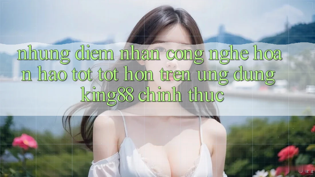 Những Điểm Nhấn Công Nghệ Hoàn hảo tốt tốt hơn Trên Ứng Dụng King88 Chính Thức Những Điểm Nhấn Công Nghệ Hoàn hảo tốt tốt hơn Trên Ứng Dụng King88 Chính Thức