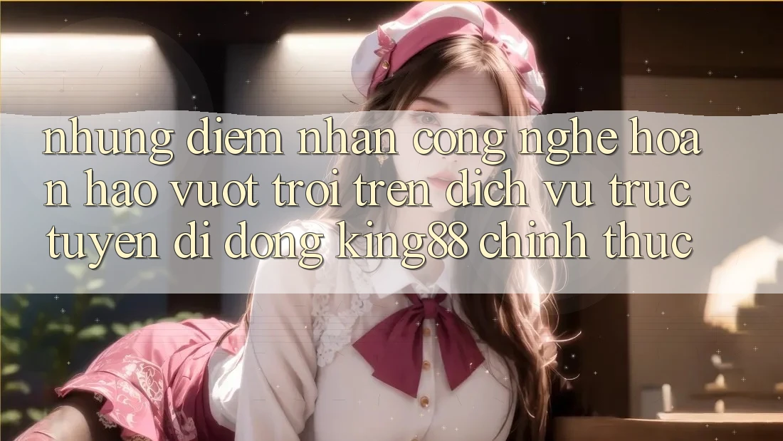 Những Điểm Nhấn Công Nghệ Hoàn hảo vượt trội Trên Dịch vụ trực tuyến di động King88 Chính Thức Những Điểm Nhấn Công Nghệ Hoàn hảo vượt trội Trên Dịch vụ trực tuyến di động King88 Chính Thức