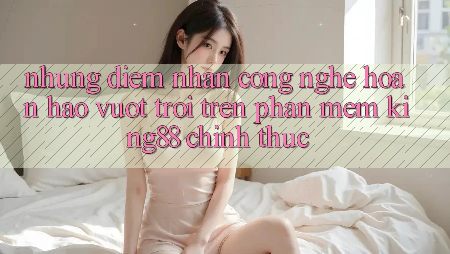Những Điểm Nhấn Công Nghệ Hoàn hảo vượt trội Trên Phần mềm King88 Chính Thức Những Điểm Nhấn Công Nghệ Hoàn hảo vượt trội Trên Phần mềm King88 Chính Thức