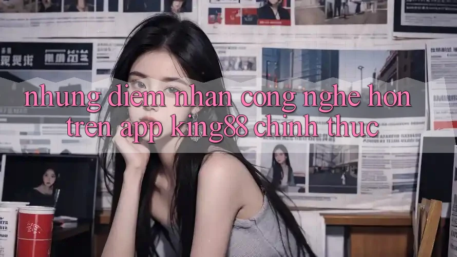 Những Điểm Nhấn Công Nghệ Hơn Trên App King88 Chính Thức Những Điểm Nhấn Công Nghệ Hơn Trên App King88 Chính Thức