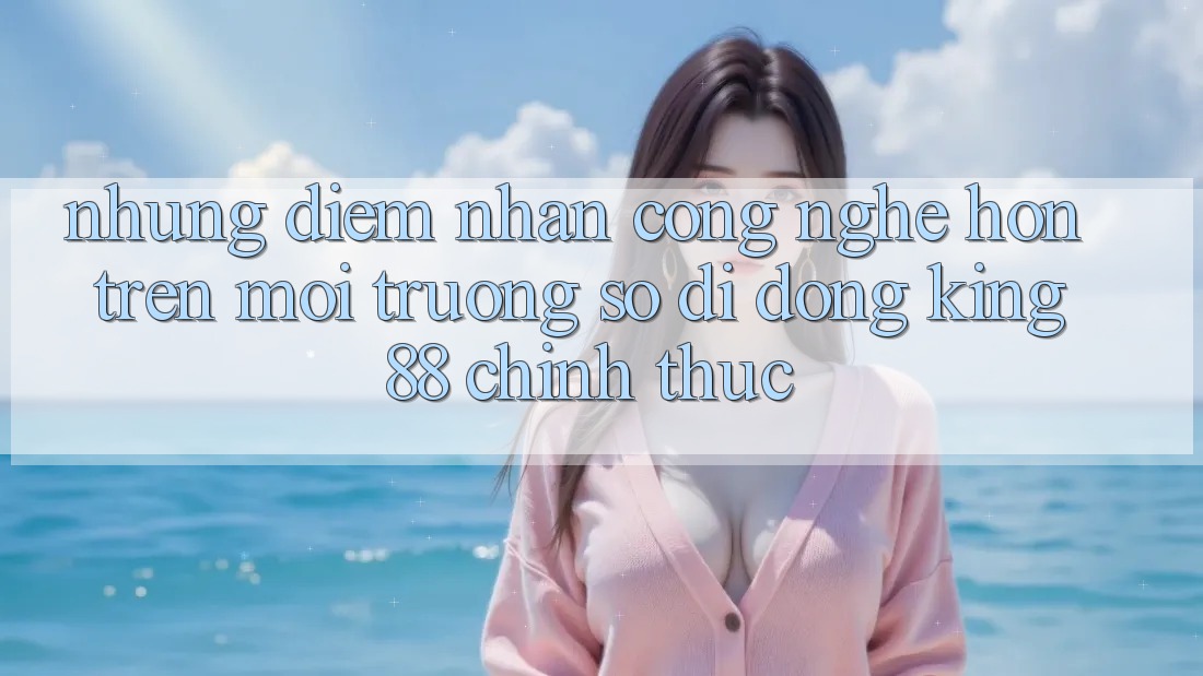 Những Điểm Nhấn Công Nghệ Hơn Trên Môi trường số di động King88 Chính Thức Những Điểm Nhấn Công Nghệ Hơn Trên Môi trường số di động King88 Chính Thức