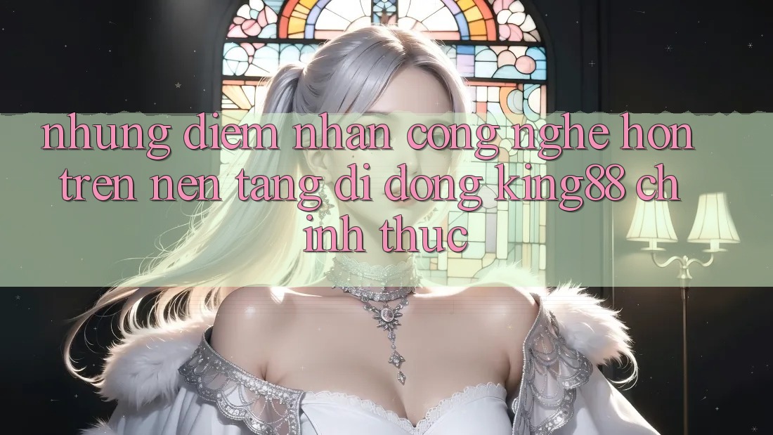 Những Điểm Nhấn Công Nghệ Hơn Trên Nền tảng di động King88 Chính Thức Những Điểm Nhấn Công Nghệ Hơn Trên Nền tảng di động King88 Chính Thức