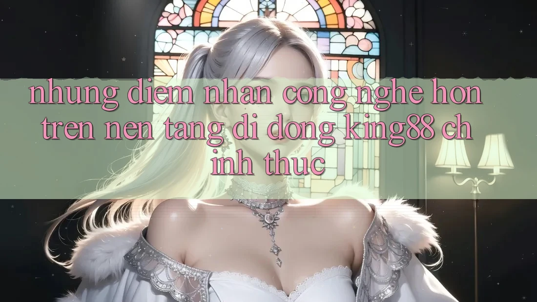 Những Điểm Nhấn Công Nghệ Hơn Trên Nền tảng di động King88 Chính Thức Những Điểm Nhấn Công Nghệ Hơn Trên Nền tảng di động King88 Chính Thức