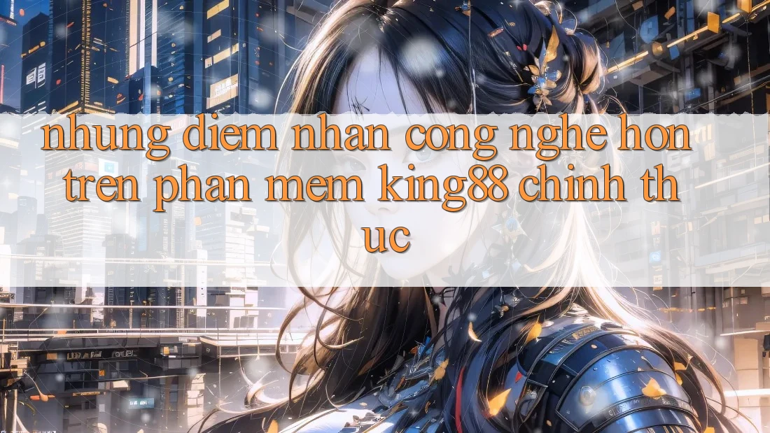 Những Điểm Nhấn Công Nghệ Hơn Trên Phần mềm King88 Chính Thức Những Điểm Nhấn Công Nghệ Hơn Trên Phần mềm King88 Chính Thức