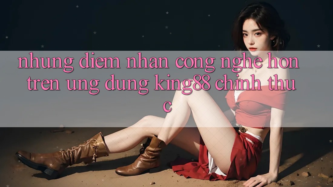 Những Điểm Nhấn Công Nghệ Hơn Trên Ứng Dụng King88 Chính Thức Những Điểm Nhấn Công Nghệ Hơn Trên Ứng Dụng King88 Chính Thức