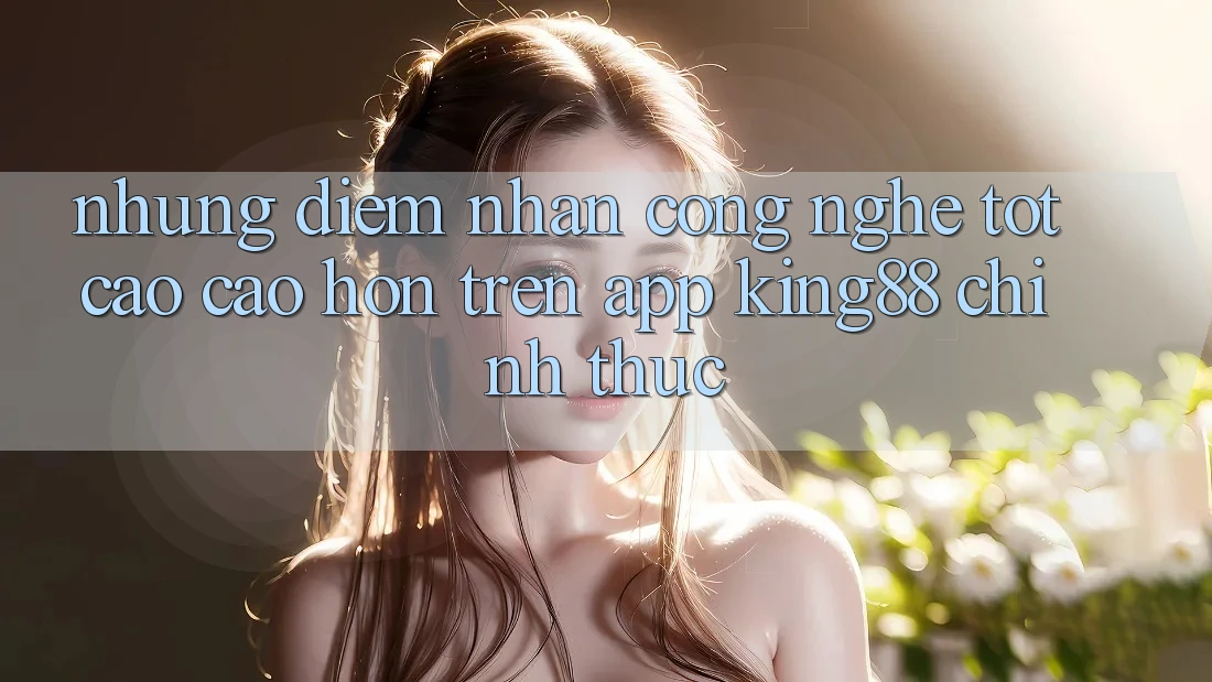 Những Điểm Nhấn Công Nghệ Tốt cao cao hơn Trên App King88 Chính Thức Những Điểm Nhấn Công Nghệ Tốt cao cao hơn Trên App King88 Chính Thức