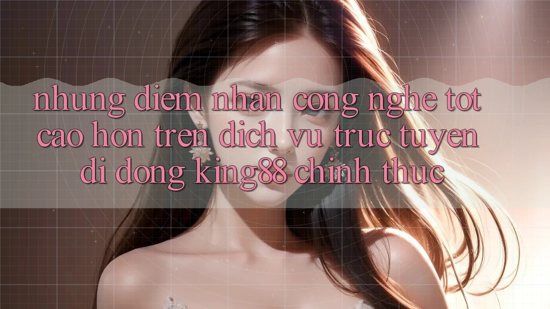 Những Điểm Nhấn Công Nghệ Tốt cao hơn Trên Dịch vụ trực tuyến di động King88 Chính Thức Những Điểm Nhấn Công Nghệ Tốt cao hơn Trên Dịch vụ trực tuyến di động King88 Chính Thức