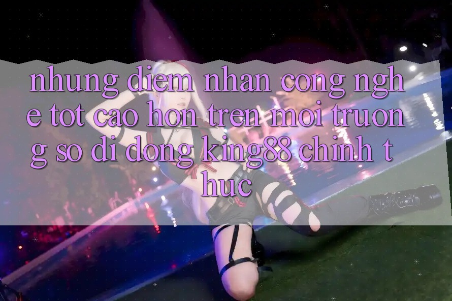 Những Điểm Nhấn Công Nghệ Tốt cao hơn Trên Môi trường số di động King88 Chính Thức Những Điểm Nhấn Công Nghệ Tốt cao hơn Trên Môi trường số di động King88 Chính Thức