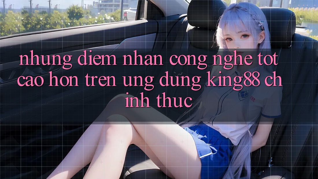 Những Điểm Nhấn Công Nghệ Tốt cao hơn Trên Ứng Dụng King88 Chính Thức Những Điểm Nhấn Công Nghệ Tốt cao hơn Trên Ứng Dụng King88 Chính Thức