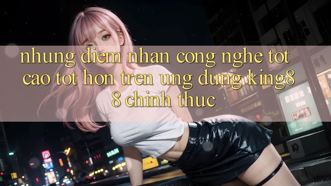 Những Điểm Nhấn Công Nghệ Tốt cao tốt hơn Trên Ứng Dụng King88 Chính Thức Những Điểm Nhấn Công Nghệ Tốt cao tốt hơn Trên Ứng Dụng King88 Chính Thức