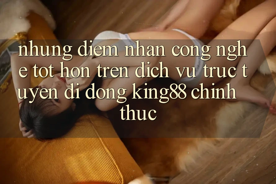 Những Điểm Nhấn Công Nghệ Tốt hơn Trên Dịch vụ trực tuyến di động King88 Chính Thức Những Điểm Nhấn Công Nghệ Tốt hơn Trên Dịch vụ trực tuyến di động King88 Chính Thức