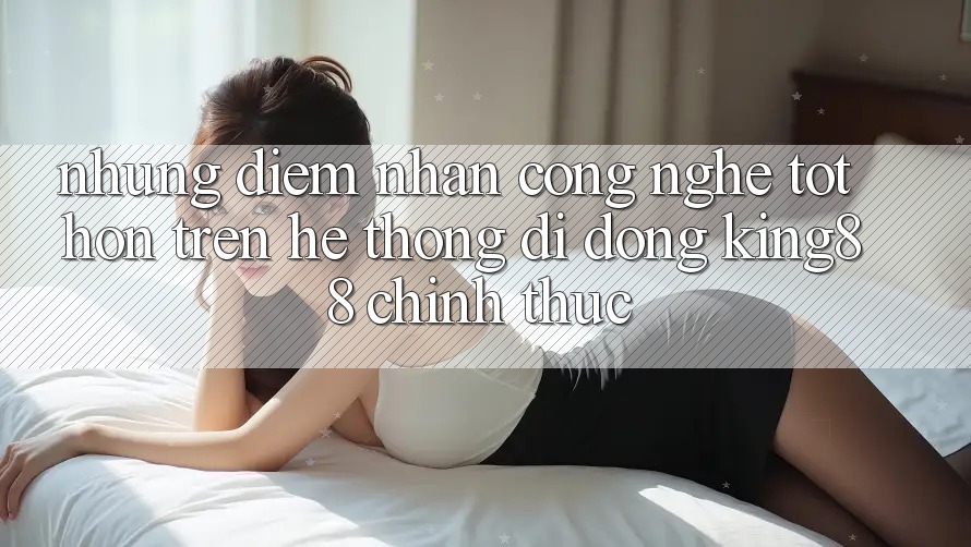 Những Điểm Nhấn Công Nghệ Tốt hơn Trên Hệ thống di động King88 Chính Thức Những Điểm Nhấn Công Nghệ Tốt hơn Trên Hệ thống di động King88 Chính Thức