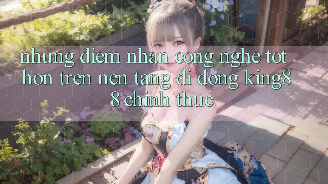 Những Điểm Nhấn Công Nghệ Tốt hơn Trên Nền tảng di động King88 Chính Thức Những Điểm Nhấn Công Nghệ Tốt hơn Trên Nền tảng di động King88 Chính Thức
