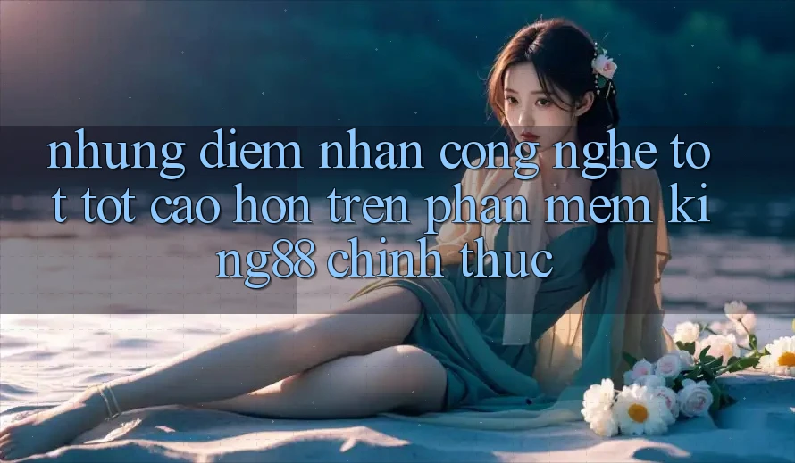 Những Điểm Nhấn Công Nghệ Tốt tốt cao hơn Trên Phần mềm King88 Chính Thức Những Điểm Nhấn Công Nghệ Tốt tốt cao hơn Trên Phần mềm King88 Chính Thức