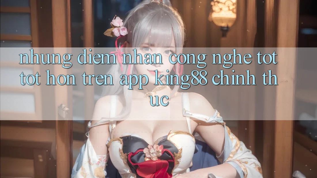 Những Điểm Nhấn Công Nghệ Tốt tốt hơn Trên App King88 Chính Thức Những Điểm Nhấn Công Nghệ Tốt tốt hơn Trên App King88 Chính Thức
