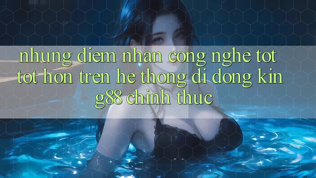 Những Điểm Nhấn Công Nghệ Tốt tốt hơn Trên Hệ thống di động King88 Chính Thức