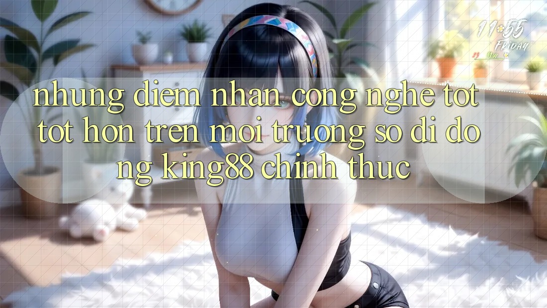 Những Điểm Nhấn Công Nghệ Tốt tốt hơn Trên Môi trường số di động King88 Chính Thức Những Điểm Nhấn Công Nghệ Tốt tốt hơn Trên Môi trường số di động King88 Chính Thức
