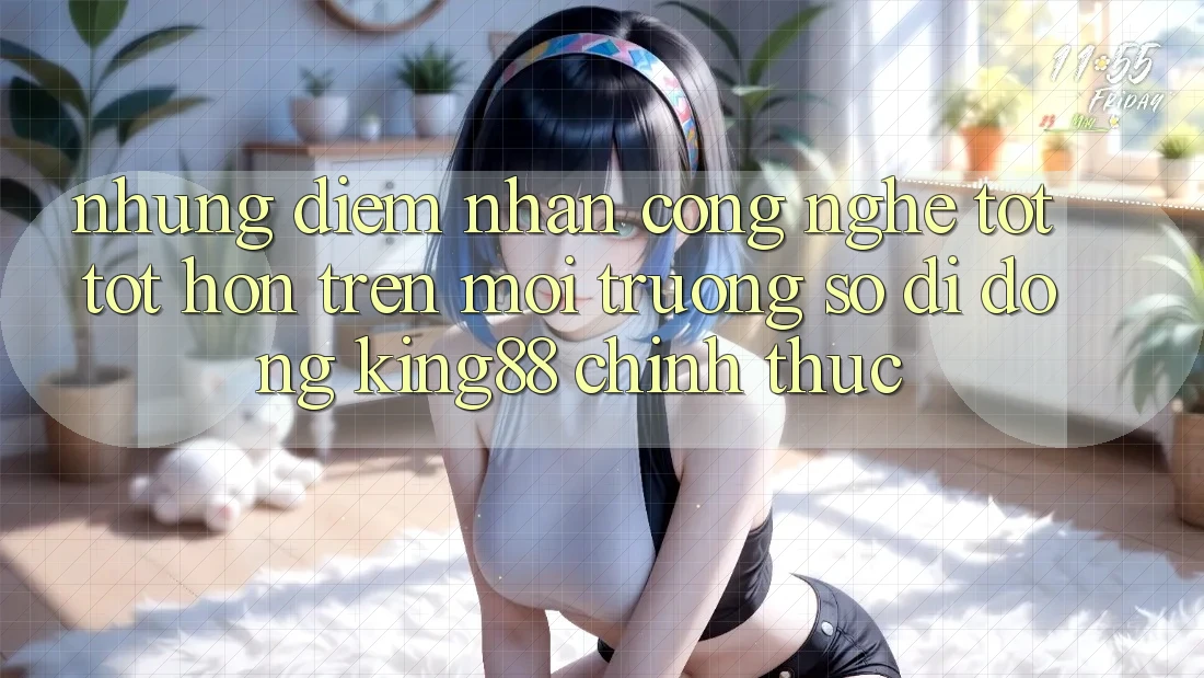 Những Điểm Nhấn Công Nghệ Tốt tốt hơn Trên Môi trường số di động King88 Chính Thức Những Điểm Nhấn Công Nghệ Tốt tốt hơn Trên Môi trường số di động King88 Chính Thức