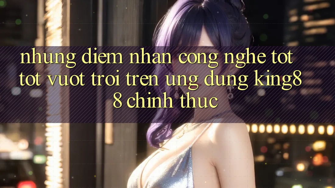 Những Điểm Nhấn Công Nghệ Tốt tốt vượt trội Trên Ứng Dụng King88 Chính Thức Những Điểm Nhấn Công Nghệ Tốt tốt vượt trội Trên Ứng Dụng King88 Chính Thức
