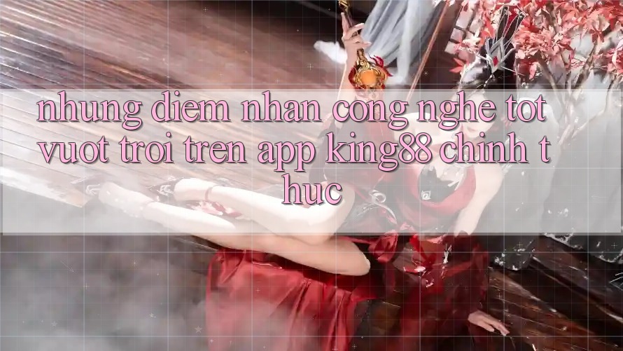 Những Điểm Nhấn Công Nghệ Tốt vượt trội Trên App King88 Chính Thức