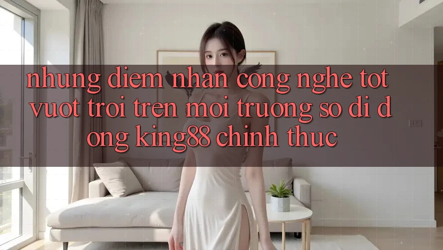 Những Điểm Nhấn Công Nghệ Tốt vượt trội Trên Môi trường số di động King88 Chính Thức Những Điểm Nhấn Công Nghệ Tốt vượt trội Trên Môi trường số di động King88 Chính Thức