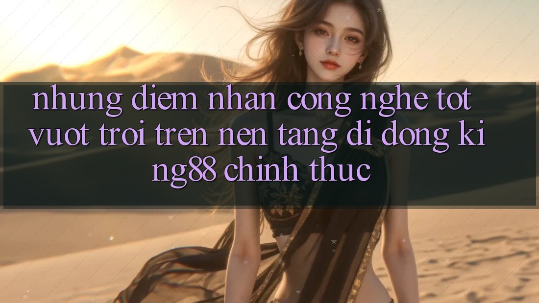 Những Điểm Nhấn Công Nghệ Tốt vượt trội Trên Nền tảng di động King88 Chính Thức Những Điểm Nhấn Công Nghệ Tốt vượt trội Trên Nền tảng di động King88 Chính Thức