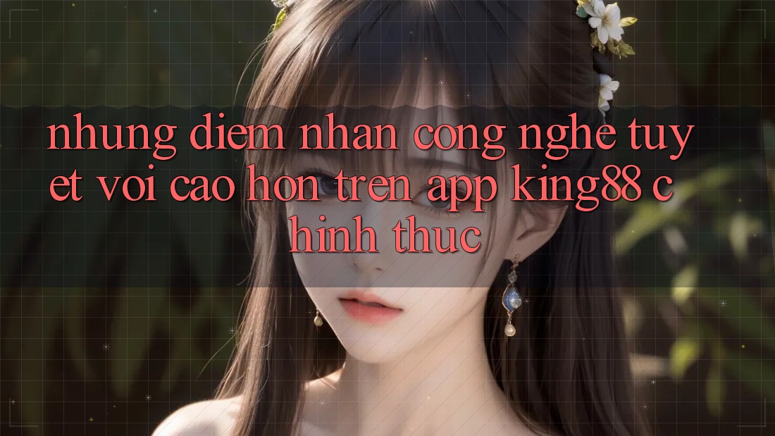 Những Điểm Nhấn Công Nghệ Tuyệt vời cao hơn Trên App King88 Chính Thức Những Điểm Nhấn Công Nghệ Tuyệt vời cao hơn Trên App King88 Chính Thức