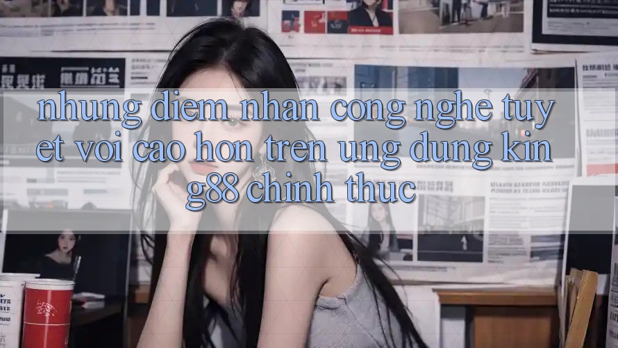 Những Điểm Nhấn Công Nghệ Tuyệt vời cao hơn Trên Ứng Dụng King88 Chính Thức Những Điểm Nhấn Công Nghệ Tuyệt vời cao hơn Trên Ứng Dụng King88 Chính Thức