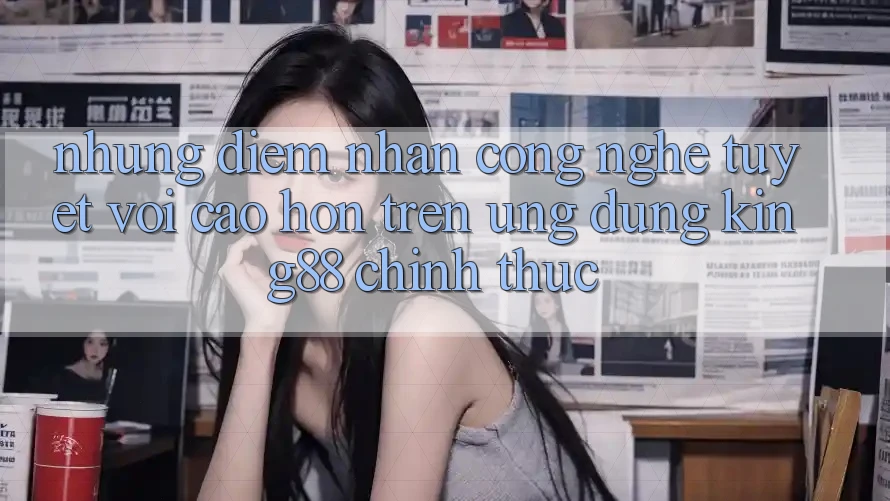 Những Điểm Nhấn Công Nghệ Tuyệt vời cao hơn Trên Ứng Dụng King88 Chính Thức Những Điểm Nhấn Công Nghệ Tuyệt vời cao hơn Trên Ứng Dụng King88 Chính Thức