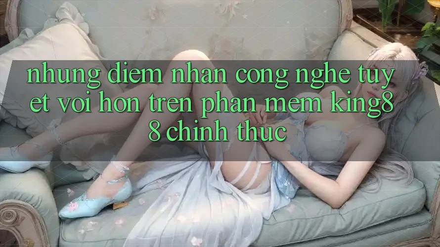 Những Điểm Nhấn Công Nghệ Tuyệt vời hơn Trên Phần mềm King88 Chính Thức Những Điểm Nhấn Công Nghệ Tuyệt vời hơn Trên Phần mềm King88 Chính Thức