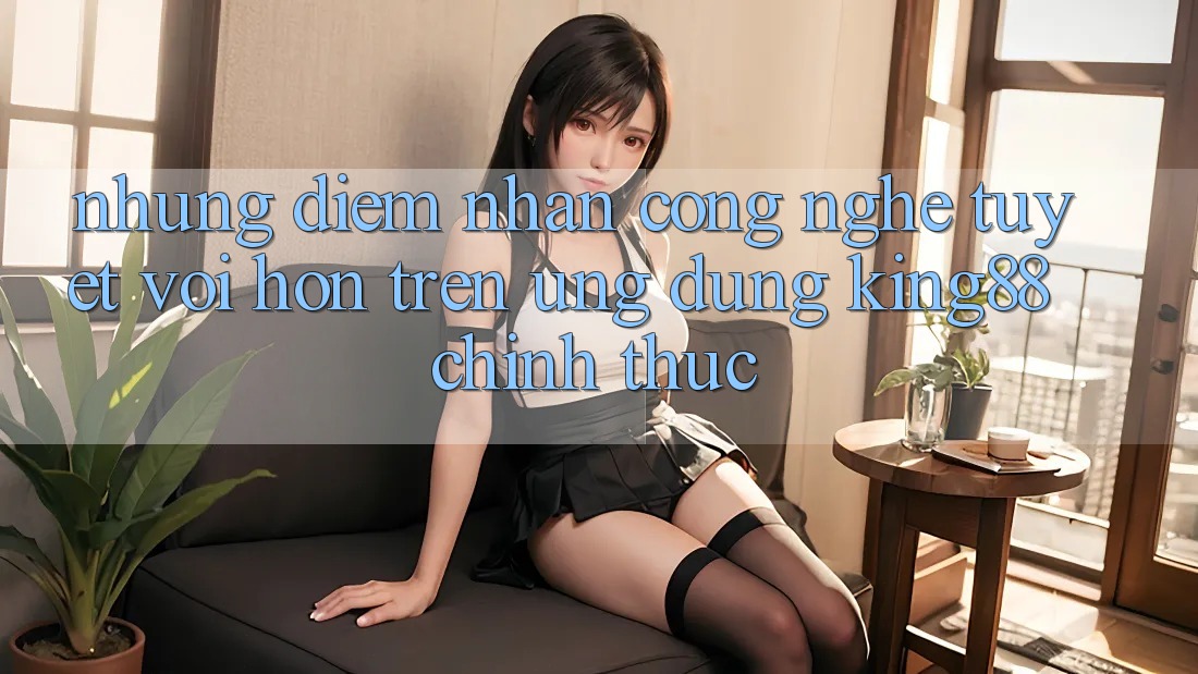 Những Điểm Nhấn Công Nghệ Tuyệt vời hơn Trên Ứng Dụng King88 Chính Thức Những Điểm Nhấn Công Nghệ Tuyệt vời hơn Trên Ứng Dụng King88 Chính Thức