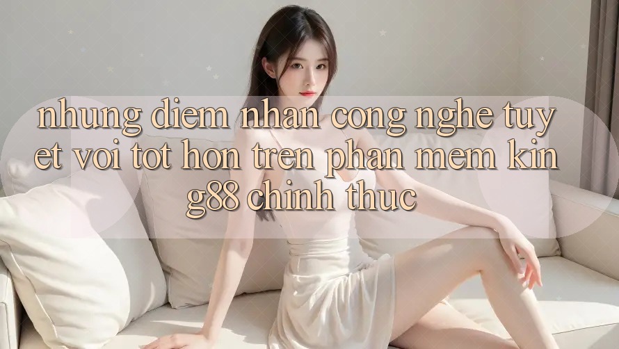 Những Điểm Nhấn Công Nghệ Tuyệt vời tốt hơn Trên Phần mềm King88 Chính Thức Những Điểm Nhấn Công Nghệ Tuyệt vời tốt hơn Trên Phần mềm King88 Chính Thức