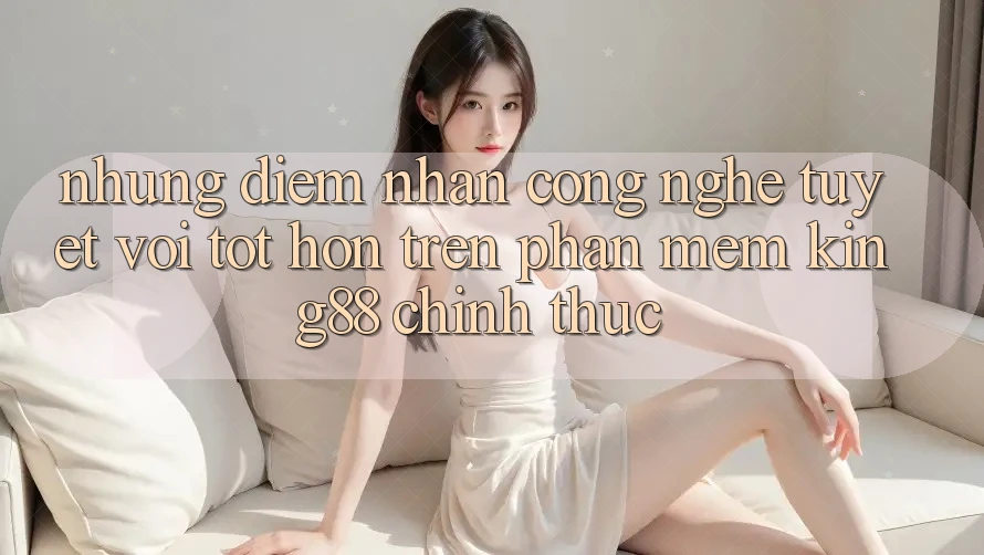 Những Điểm Nhấn Công Nghệ Tuyệt vời tốt hơn Trên Phần mềm King88 Chính Thức Những Điểm Nhấn Công Nghệ Tuyệt vời tốt hơn Trên Phần mềm King88 Chính Thức
