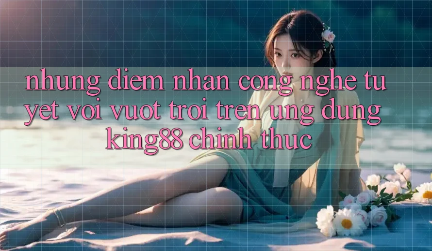 Những Điểm Nhấn Công Nghệ Tuyệt vời vượt trội Trên Ứng Dụng King88 Chính Thức Những Điểm Nhấn Công Nghệ Tuyệt vời vượt trội Trên Ứng Dụng King88 Chính Thức