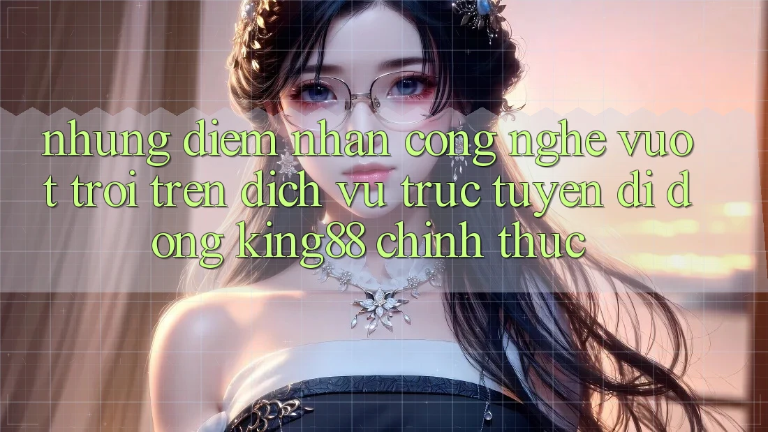 Những Điểm Nhấn Công Nghệ Vượt Trội Trên Dịch vụ trực tuyến di động King88 Chính Thức Những Điểm Nhấn Công Nghệ Vượt Trội Trên Dịch vụ trực tuyến di động King88 Chính Thức