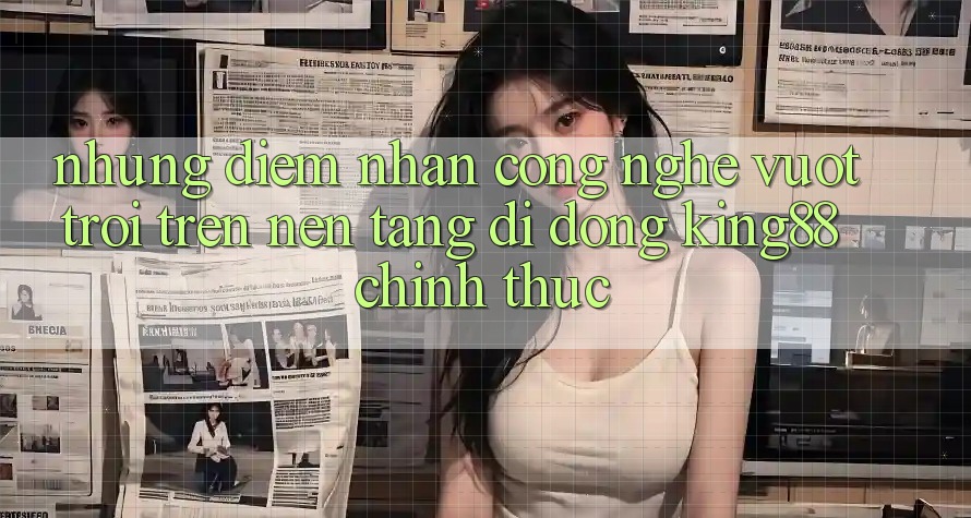 Những Điểm Nhấn Công Nghệ Vượt Trội Trên Nền tảng di động King88 Chính Thức
