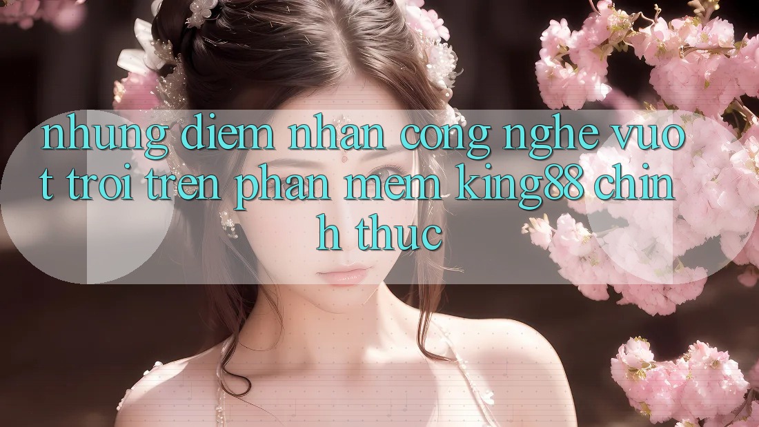 Những Điểm Nhấn Công Nghệ Vượt trội Trên Phần mềm King88 Chính Thức Những Điểm Nhấn Công Nghệ Vượt trội Trên Phần mềm King88 Chính Thức
