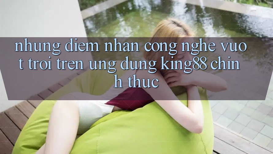 Những Điểm Nhấn Công Nghệ Vượt Trội Trên Ứng Dụng King88 Chính Thức Những Điểm Nhấn Công Nghệ Vượt Trội Trên Ứng Dụng King88 Chính Thức