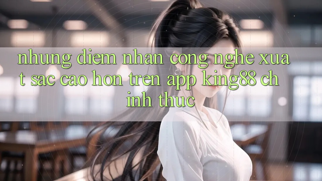 Những Điểm Nhấn Công Nghệ Xuất sắc cao hơn Trên App King88 Chính Thức Những Điểm Nhấn Công Nghệ Xuất sắc cao hơn Trên App King88 Chính Thức