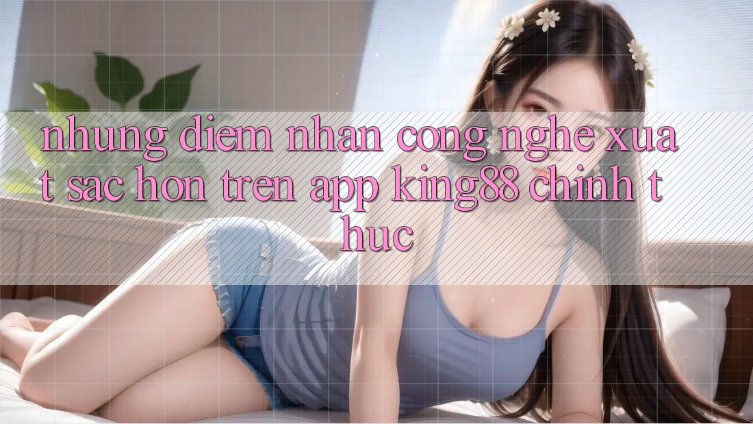 Những Điểm Nhấn Công Nghệ Xuất sắc hơn Trên App King88 Chính Thức Những Điểm Nhấn Công Nghệ Xuất sắc hơn Trên App King88 Chính Thức