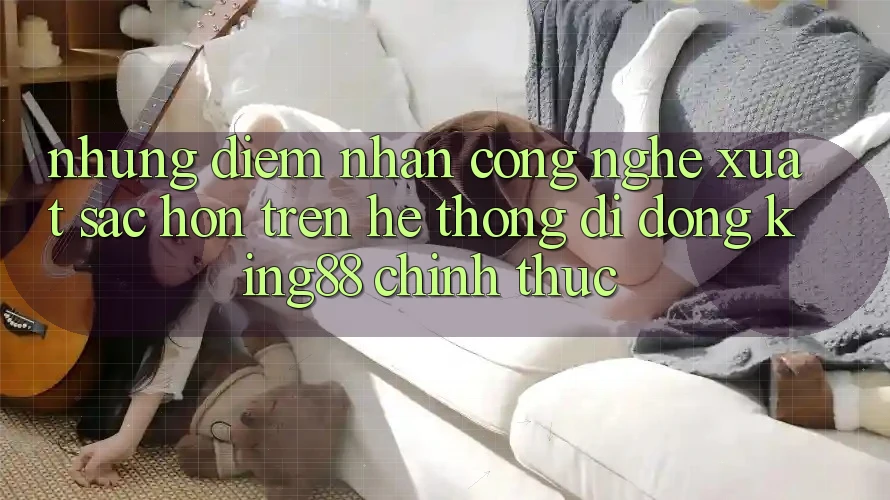 Những Điểm Nhấn Công Nghệ Xuất sắc hơn Trên Hệ thống di động King88 Chính Thức Những Điểm Nhấn Công Nghệ Xuất sắc hơn Trên Hệ thống di động King88 Chính Thức