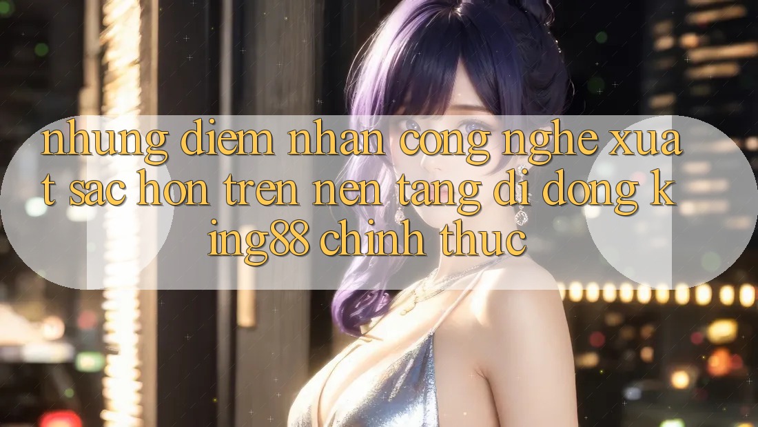 Những Điểm Nhấn Công Nghệ Xuất sắc hơn Trên Nền tảng di động King88 Chính Thức Những Điểm Nhấn Công Nghệ Xuất sắc hơn Trên Nền tảng di động King88 Chính Thức