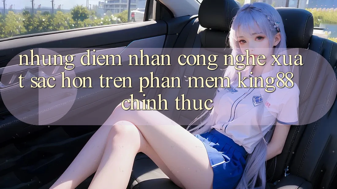 Những Điểm Nhấn Công Nghệ Xuất sắc hơn Trên Phần mềm King88 Chính Thức Những Điểm Nhấn Công Nghệ Xuất sắc hơn Trên Phần mềm King88 Chính Thức