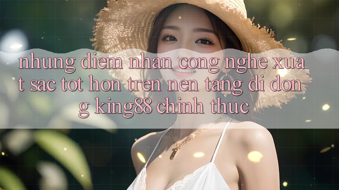 Những Điểm Nhấn Công Nghệ Xuất sắc tốt hơn Trên Nền tảng di động King88 Chính Thức Những Điểm Nhấn Công Nghệ Xuất sắc tốt hơn Trên Nền tảng di động King88 Chính Thức