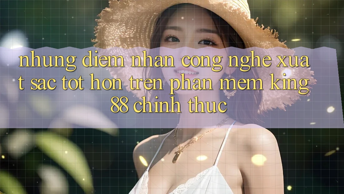 Những Điểm Nhấn Công Nghệ Xuất sắc tốt hơn Trên Phần mềm King88 Chính Thức Những Điểm Nhấn Công Nghệ Xuất sắc tốt hơn Trên Phần mềm King88 Chính Thức