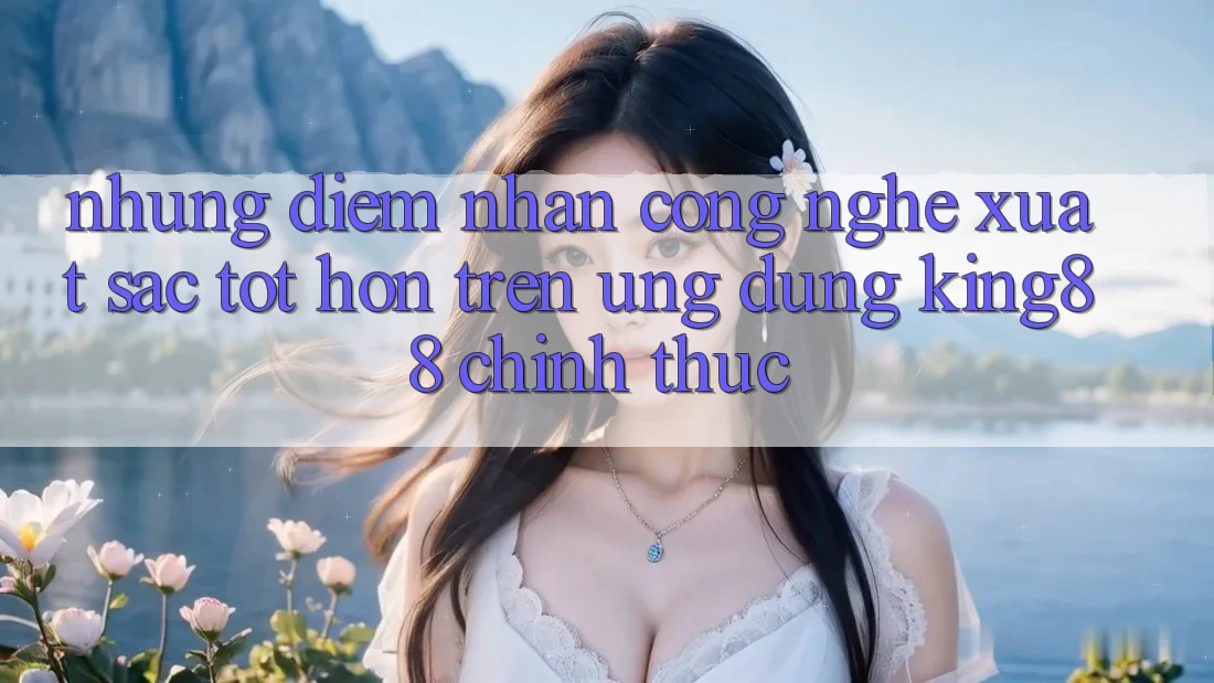 Những Điểm Nhấn Công Nghệ Xuất sắc tốt hơn Trên Ứng Dụng King88 Chính Thức Những Điểm Nhấn Công Nghệ Xuất sắc tốt hơn Trên Ứng Dụng King88 Chính Thức